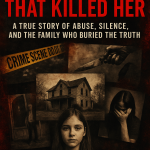 The House That Killed Her: A True Story of Abuse, Silence, and the Family Who Buried the Truth