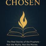 They Were Chosen: The Real Stories of the Prophets – Not the Myths, Not the Movies